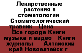 Лекарственные растения в стоматологии  Стоматологический травник › Цена ­ 456 - Все города Книги, музыка и видео » Книги, журналы   . Алтайский край,Новоалтайск г.